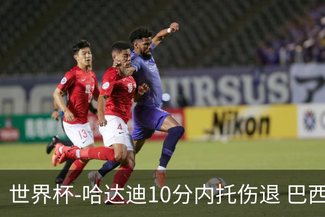 世界杯-哈达迪10分内托伤退 巴西大胜伊朗41分