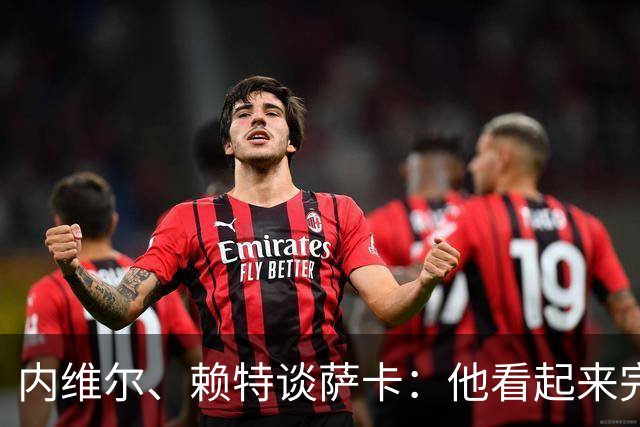 内维尔、赖特谈萨卡：他看起来完全不对劲，像还没康复就匆忙复出