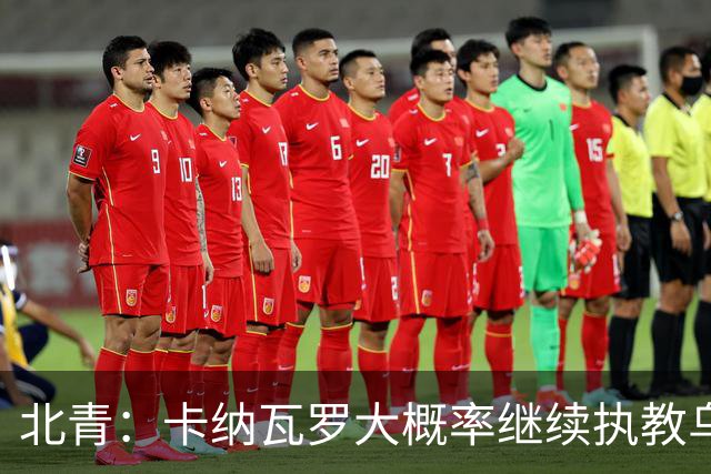 北青：卡纳瓦罗大概率继续执教乌兹别克斯坦，将与国足踢热身赛