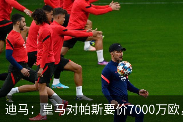 迪马：皇马对帕斯要价7000万欧，国米开启谈判且已有部分预留资金